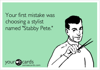 
Your first mistake was 
choosing a stylist 
named "Stabby Pete."