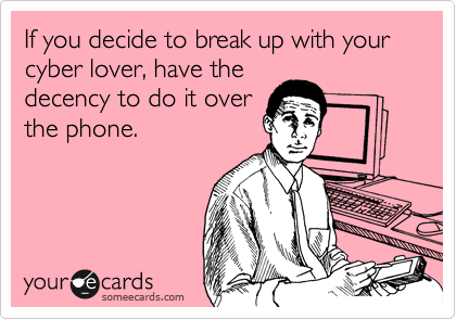 If you decide to break up with your cyber lover, have the
decency to do it over
the phone. 