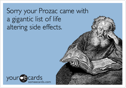 Sorry your Prozac came with
a gigantic list of life
altering side effects.