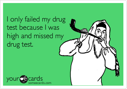 
I only failed my drug
test because I was
high and missed my
drug test.