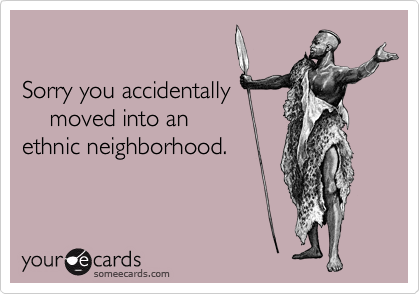 

Sorry you accidentally
    moved into an 
ethnic neighborhood.