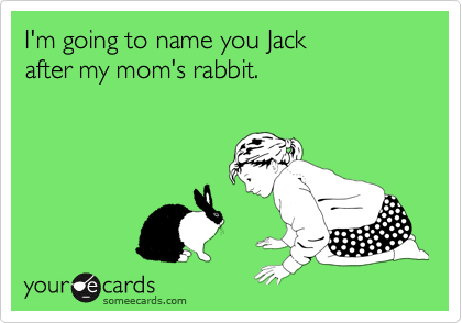 I'm going to name you Jack 
after my mom's rabbit.
