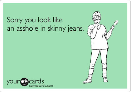     
Sorry you look like 
an asshole in skinny jeans.