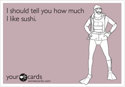 I should tell you how much
I like sushi.