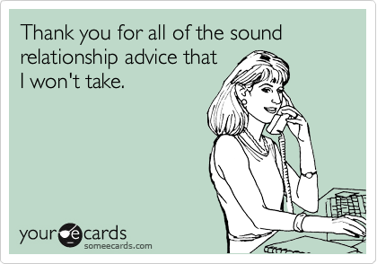 Thank you for all of the sound relationship advice that
I won't take.