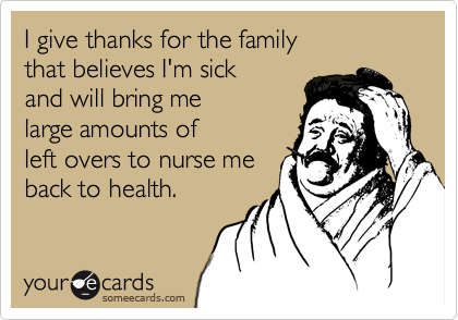 I give thanks for the family
that believes I'm sick 
and will bring me
large amounts of
left overs to nurse me 
back to health.
