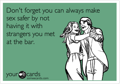 Don't forget you can always make sex safer by not
having it with
strangers you met 
at the bar.