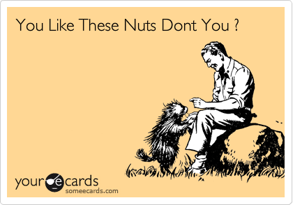 You Like These Nuts Dont You ?