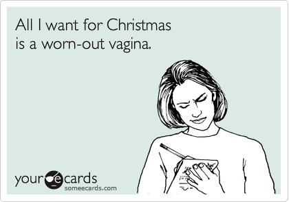All I want for Christmas
is a worn-out vagina.