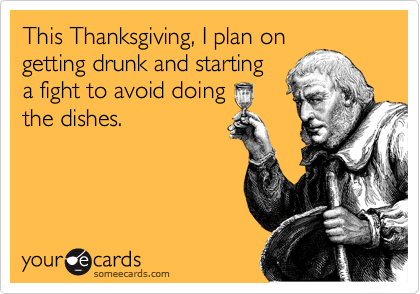 This Thanksgiving, I plan on
getting drunk and starting
a fight to avoid doing
the dishes.