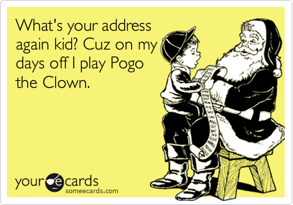 What's your address
again kid? Cuz on my
days off I play Pogo
the Clown.
