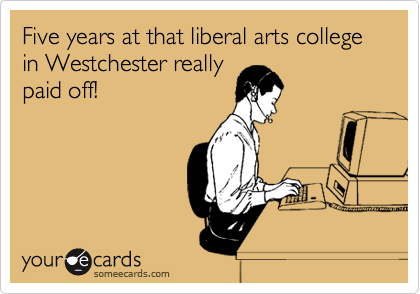 Five years at that liberal arts college in Westchester really
paid off!