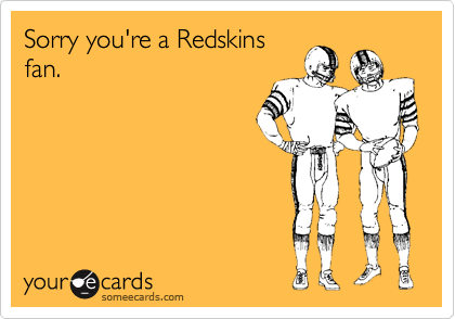 Sorry you're a Redskins
fan.