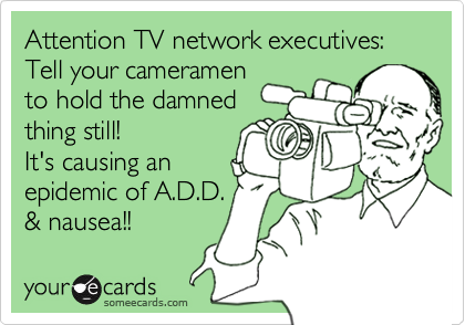 Attention TV network executives: 
Tell your cameramen
to hold the damned
thing still! 
It's causing an
epidemic of A.D.D.
& nausea!!