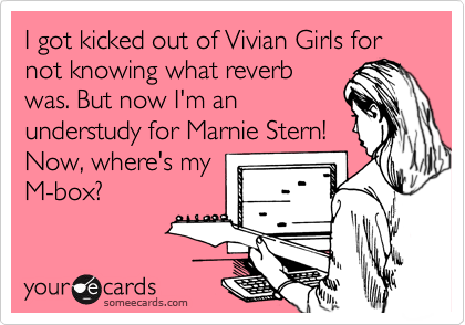 I got kicked out of Vivian Girls for not knowing what reverb
was. But now I'm an
understudy for Marnie Stern!
Now, where's my
M-box?