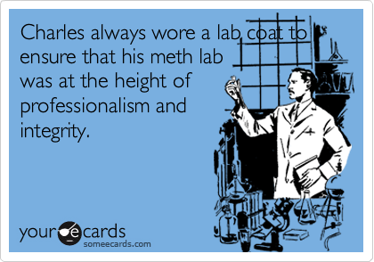 Charles always wore a lab coat to
ensure that his meth lab
was at the height of
professionalism and
integrity.