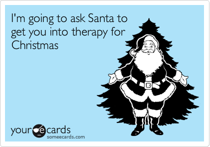 I'm going to ask Santa to
get you into therapy for
Christmas