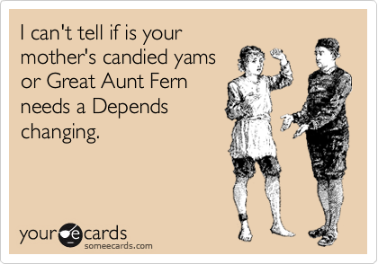 I can't tell if is your
mother's candied yams
or Great Aunt Fern
needs a Depends
changing.