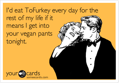 I'd eat ToFurkey every day for the rest of my life if it
means I get into
your vegan pants
tonight.