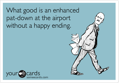 What good is an enhanced
pat-down at the airport
without a happy ending.