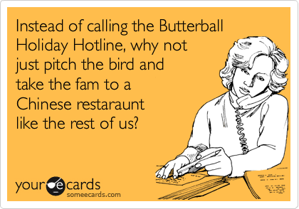 Instead of calling the Butterball
Holiday Hotline, why not
just pitch the bird and
take the fam to a
Chinese restaraunt 
like the rest of us?