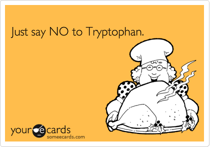 
Just say NO to Tryptophan.