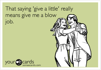 That saying 'give a little' really means give me a blow
job.