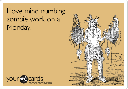 I love mind numbing
zombie work on a
Monday.