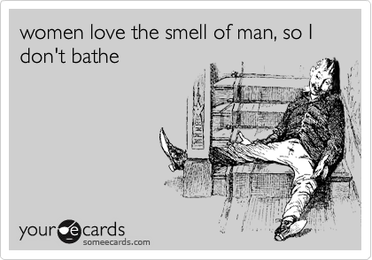 women love the smell of man, so I don't bathe