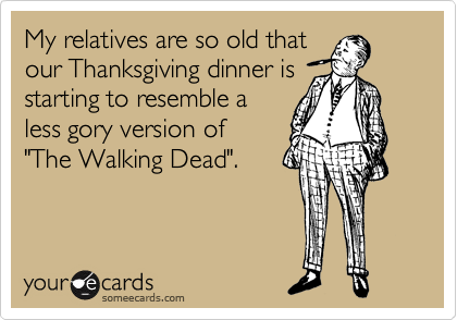 My relatives are so old that
our Thanksgiving dinner is
starting to resemble a
less gory version of  
"The Walking Dead". 