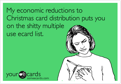 My economic reductions to Christmas card distribution puts you on the shitty multiple
use ecard list.
