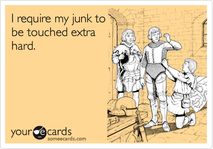 I require my junk to
be touched extra
hard.