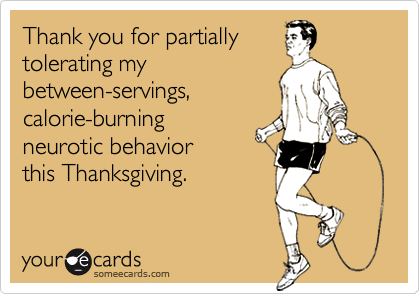 Thank you for partially
tolerating my
between-servings,
calorie-burning
neurotic behavior 
this Thanksgiving.