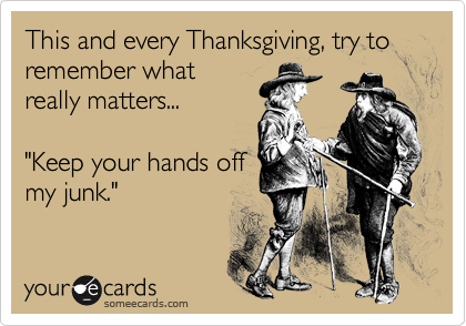 This and every Thanksgiving, try to remember what
really matters...

"Keep your hands off
my junk."