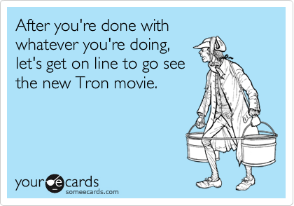 After you're done with
whatever you're doing,
let's get on line to go see
the new Tron movie.