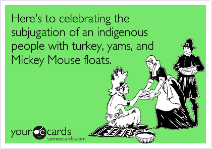 Here's to celebrating the subjugation of an indigenous
people with turkey, yams, and
Mickey Mouse floats.