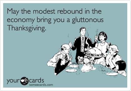 May the modest rebound in the economy bring you a gluttonous
Thanksgiving.