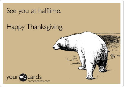 See you at halftime.

Happy Thanksgiving.