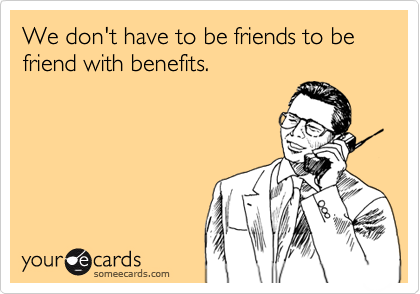 We don't have to be friends to be friend with benefits.