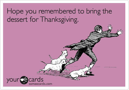 Hope you remembered to bring the dessert for Thanksgiving.