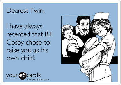 Dearest Twin,

I have always
resented that Bill
Cosby chose to
raise you as his
own child.