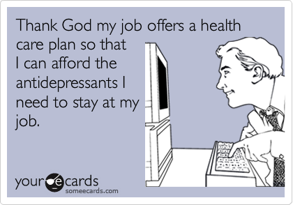 Thank God my job offers a health care plan so that
I can afford the
antidepressants I
need to stay at my
job.  