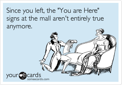 Since you left, the "You are Here" signs at the mall aren't entirely true anymore.