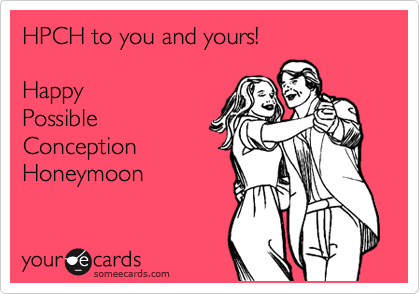 HPCH to you and yours!

Happy 
Possible 
Conception
Honeymoon 