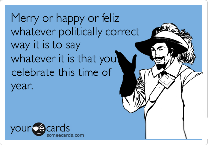 Merry or happy or feliz
whatever politically correct
way it is to say
whatever it is that you
celebrate this time of
year.