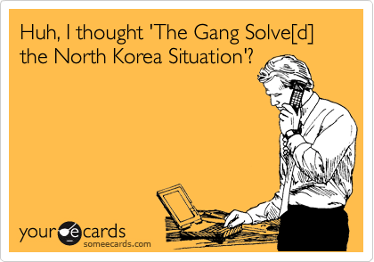 Huh, I thought 'The Gang Solve%5Bd%5D the North Korea Situation'?