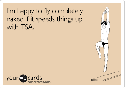 I'm happy to fly completely 
naked if it speeds things up 
with TSA.