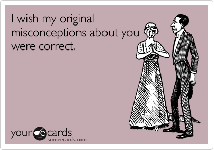I wish my original
misconceptions about you
were correct. 