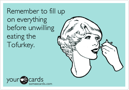 Remember to fill up
on everything
before unwilling
eating the
Tofurkey.