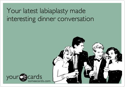 Your latest labiaplasty made interesting dinner conversation